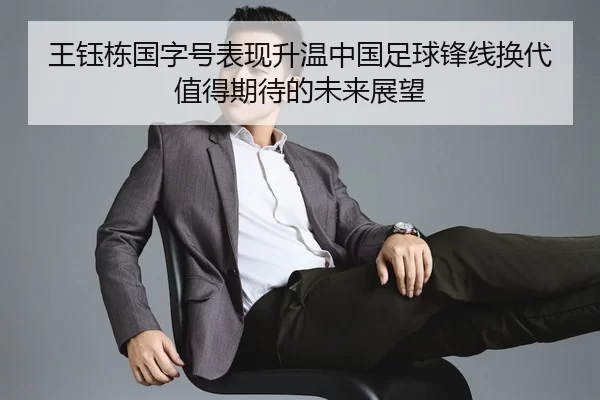 王钰栋国字号表现升温中国足球锋线换代值得期待的未来展望