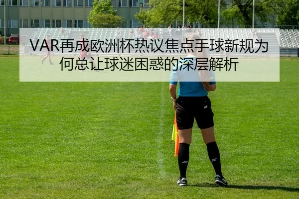 VAR再成欧洲杯热议焦点手球新规为何总让球迷困惑的深层解析
