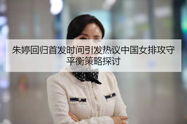 朱婷回归首发时间引发热议中国女排攻守平衡策略探讨