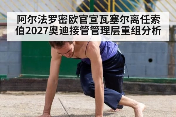 阿尔法罗密欧官宣瓦塞尔离任索伯2027奥迪接管管理层重组分析