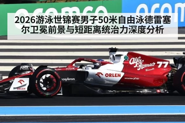 2026游泳世锦赛男子50米自由泳德雷塞尔卫冕前景与短距离统治力深度分析