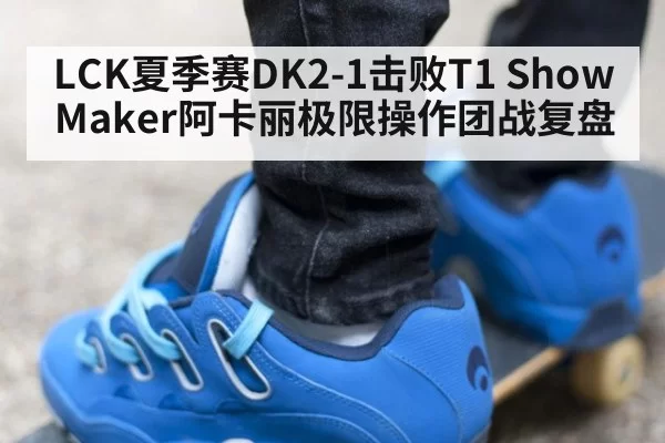 LCK夏季赛DK2-1击败T1 ShowMaker阿卡丽极限操作团战复盘
