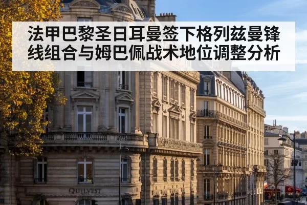 法甲巴黎圣日耳曼签下格列兹曼锋线组合与姆巴佩战术地位调整分析