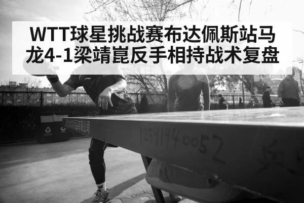 WTT球星挑战赛布达佩斯站马龙4-1梁靖崑反手相持战术复盘