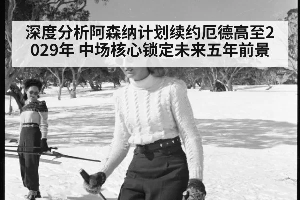 深度分析阿森纳计划续约厄德高至2029年 中场核心锁定未来五年前景