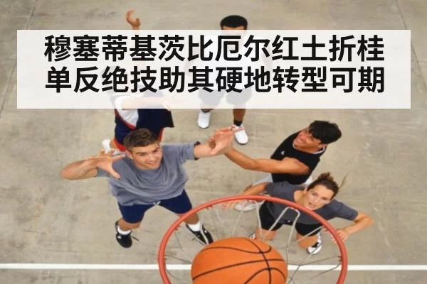 穆塞蒂基茨比厄尔红土折桂 单反绝技助其硬地转型可期