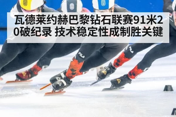 瓦德莱约赫巴黎钻石联赛91米20破纪录 技术稳定性成制胜关键
