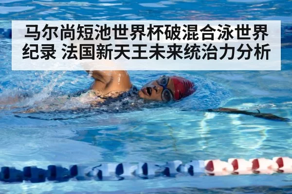 马尔尚短池世界杯破混合泳世界纪录 法国新天王未来统治力分析