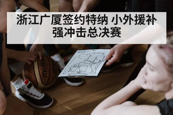 浙江广厦签约特纳 小外援补强冲击总决赛
