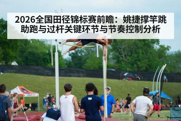 2026全国田径锦标赛前瞻：姚捷撑竿跳助跑与过杆关键环节与节奏控制分析