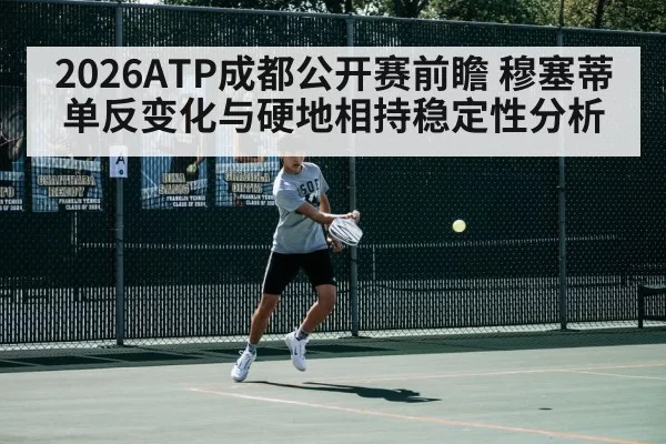 2026ATP成都公开赛前瞻 穆塞蒂单反变化与硬地相持稳定性分析